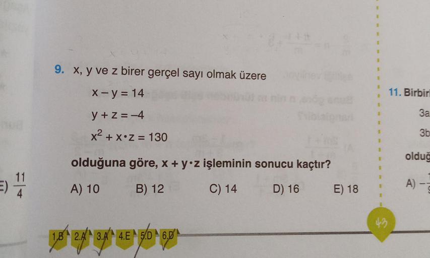 hud
E)
9. x, y ve z birer gerçel sayı olmak üzere
x - y = 14
y+z=-4
x² + x•z = 130
+#
olduğuna göre, x + y z işleminin sonucu kaçtır?
A) 10 B) 12
C) 14
D) 16
1.B 2.A 3.A 4.E 5D 6.0
E) 18
1
43
11. Birbiri
3a
3b
olduğ
A)-2