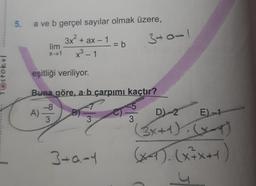 T@stokul
5. a ve b gerçel sayılar olmak üzere,
3x² + ax - 1
x³ - 1
lim
X-1
B
3
= b
eşitliği veriliyor.
Buna göre, a b çarpımı kaçtır?
-8
A) -33
3+0-1
-
-5
3
3+0-1
(
D)-2
(3x+1)(x-1)
(x-1). (X+X+1)
E) -1