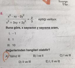 8.
x²-xy-2y²
x² + 3xy + 2y²
Buna göre, x sayısının y sayısına oranı,
I. - 1
II. 1
III. 10
değerlerinden hangileri olabilir?
A) Yalnız III
B) I ve II
=
D) II ve III
2
3
316
eşitliği veriliyor.
E) I, II ve III
C) I ve III