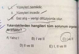 1. U. Yüzeyleri nemlidir.
II. Yüzeyleri incedir.
. Gaz alış-verişi difüzyonla olur.
Yukarıdakilerden hangileri tüm solunum organlar
da ortaktır?
A) Yalnız I
B) I ve II
D) II ve III
C) Ive Ill
E) I, II ve III