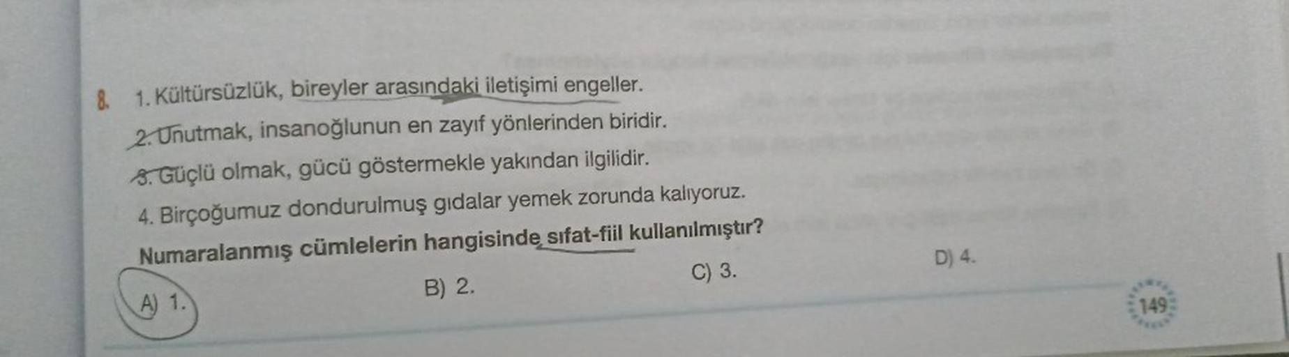 8. 1. Kültürsüzlük, bireyler arasındaki iletişimi engeller.
2. Unutmak, insanoğlunun en zayıf yönlerinden biridir.
8. Güçlü olmak, gücü göstermekle yakından ilgilidir.
4. Birçoğumuz dondurulmuş gıdalar yemek zorunda kalıyoruz.
Numaralanmış cümlelerin hangi