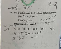 X49 6
4+b√²
12. f ve g fonksiyonları 1-1 ve örten iki fonksiyondur.
(fog)(3x+2) = 5x+7
X
Jjd
(-4)=g(2t+1)
olduğuna göre, t kaçtır?inta en
3x+2-Olduğuna göre, t kaçtır?
(10%)
-1+0=-60-12
ARE I
8
A) -2 B) -1 C) 0
glof (3x+2) = 5x+7
9-¹ (-4)
-3
D) 1 E) 2
-
IK KULÜBÜ