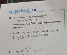 FONKSİYONLAR
10. 1-1 ve örten f ve g fonksiyonları için,
fog(3x+2) = f(5x-10)
11.
such
olduğuna göre, g ¹(10)+g(23) toplaminin değe-
ri kaçtır?
A) 33 B) 35 C) 36 D) 37 E) 39
f(g(3x+2)) = (5x-10)
2-13
f(x) = x - 13/
12 41
2v-17