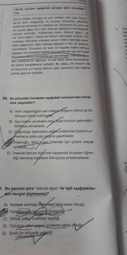 39-40, soruları aşağıdaki parçaya göre cevaplayı-
niz.
Çin'le birlikte dünyayı en çok kirleten ülke olan Ameri-
ka'da iklim değişikliği ve küresel ısınmanın etkilerini
azaltmak amacıyla bir çalışma var: Dünyanın en uzun ve
en büyük ağaç türü olan sekoya ağ