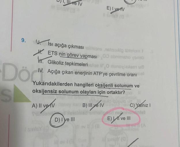 DOC
S
9. 4. İsı açığa çıkması elmise nebolig (Ostelom S
ETS nin görev yapması
0 abrimaho yeneb
H. Glikoliz tepkimeleri uloe l'Onunovialast u
IV. Açığa çıkan enerjinin ATP'ye çevrilme oranı
Ilve IV
|| verv
Yukarıdakilerden hangileri oksijenli solunum ve
oks