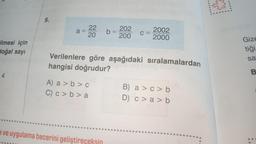 ilmesi için
doğal sayı
4
5.
a = 22 b=202
20
A) a>b> c
C) c>b> a
C=
Verilenlere göre aşağıdaki sıralamalardan
hangisi doğrudur?
e ve uygulama becerini geliştire
2002
2000
B) a> c> b
D) c> a> b
isa
Gize
tiği
sa
B