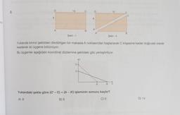 nin
2.
D
6
A
10
Şekil - 1
C
B
O
6
A
A'
A
10
Şekil - II
Yukarıda birinci şekildeki dikdörtgen bir makasla A noktasından başlanarak C köşesine kadar doğrusal olarak
kesilerek iki üçgene bölünüyor.
Bu üçgenler aşağıdaki koordinat düzlemine şekildeki gibi yerleştiriliyor.
A' X
Yukarıdaki şekle göre (C¹-C) + (A - A¹') işleminin sonucu kaçtır?
A) 8
B) 6
C) 0
C
D) 14