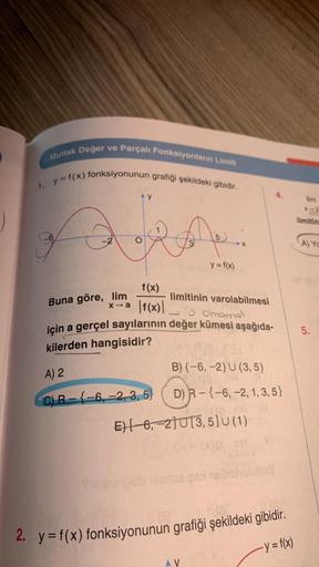 Mutlak Değer ve Parçalı Fonksiyonların Limiti
1. y=f(x) fonksiyonunun grafiği şekildeki gibidir.
en
3
Buna göre, lim
x-a
f(x)
|f(x)\
limitinin varolabilmesi
- Ohomali
için a gerçel sayılarının değer kümesi aşağıda-
kilerden hangisidir?
A) 2
y = f(x)
C)R--6