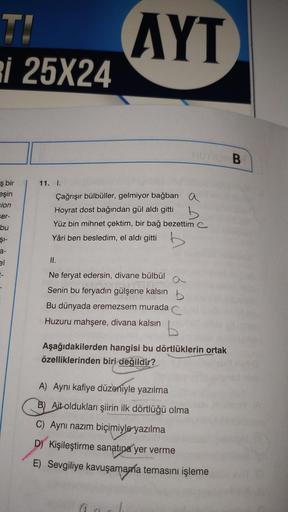 TI
i 25X24
ş bir
eşin
sion
ser-
bu
ŞI-
a-
el
11. I.
AYT
Çağrışır bülbüller, gelmiyor bağban a
Hoyrat dost bağından gül aldı gitti
Yüz bin mihnet çektim, bir bağ bezettim C
Yâri ben besledim, el aldı gitti b
II.
Ne feryat edersin, divane bülbül
Senin bu fer