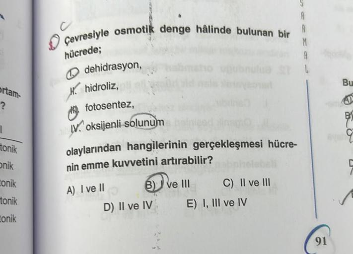 ortam-
?
1
tonik
Onik
tonik
tonik
tonik
Çevresiyle osmotik denge hâlinde bulunan bir
hücrede;
dehidrasyon,
H. hidroliz,
fotosentez,
V oksijenli solunum
olaylarından hangilerinin gerçekleşmesi hücre-
nin emme kuvvetini artırabilir?
A) I ve II
6)
D) II ve IV