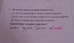 8. Bir sıvının donma sıcaklığı (noktası) için,
Sıvının ulaşabildiği en düşük sıcaklık değeridir.
si veren sıvının sıcaklık değişiminin durduğu değerdir.
H. Sıvının katılaşmaya başladığı sıcaklıktır.
ifadelerinden hangileri doğrudur?
A) Ive Il B) Lve IIICII ve III
D) I, II ve III