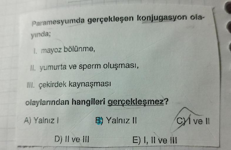 Paramesyumda gerçekleşen konjugasyon ola-
yında;
1. mayoz bölünme,
II. yumurta ve sperm oluşması,
III. çekirdek kaynaşması
olaylarından hangileri gerçekleşmez?
A) Yalnız I
B) Yalnız II
D) Il ve Ill
cyí
cyl ve Il
E) I, II ve III