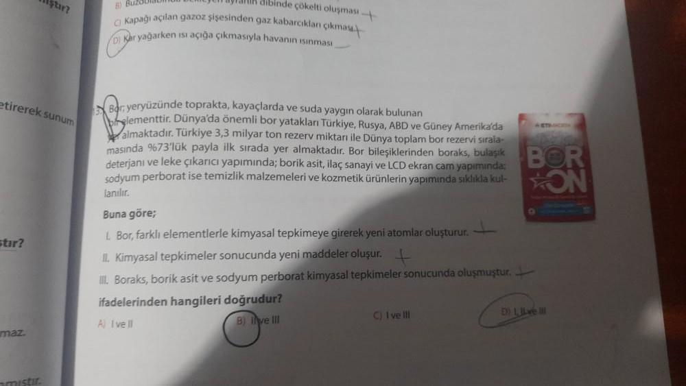 etirerek sunum
stir?
Miştir?
maz.
CRIyen ayrak dibinde çökelti oluşması-
8) Buzaului
Kapağı açılan gazoz şişesinden gaz kabarcıklan çıkmas
/D) Kar yağarken ısı açığa çıkmasıyla havanın ısınması
Bar, yeryüzünde toprakta, kayaçlarda ve suda yaygın olarak bul
