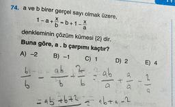 74. a ve b birer gerçel sayı olmak üzere,
b + 1 - X
a
denkleminin çözüm kümesi {2} dir.
Buna göre, a . b çarpımı kaçtır?
A) -2
B) -1
C) 1
h
b
1-a-
-a +=b+
AUTY
ab 13
bb
2
G
= ab +67² = ab+9=2 imalireb
metraites
L
D) 2
ab
+
010
E) 4
1
135