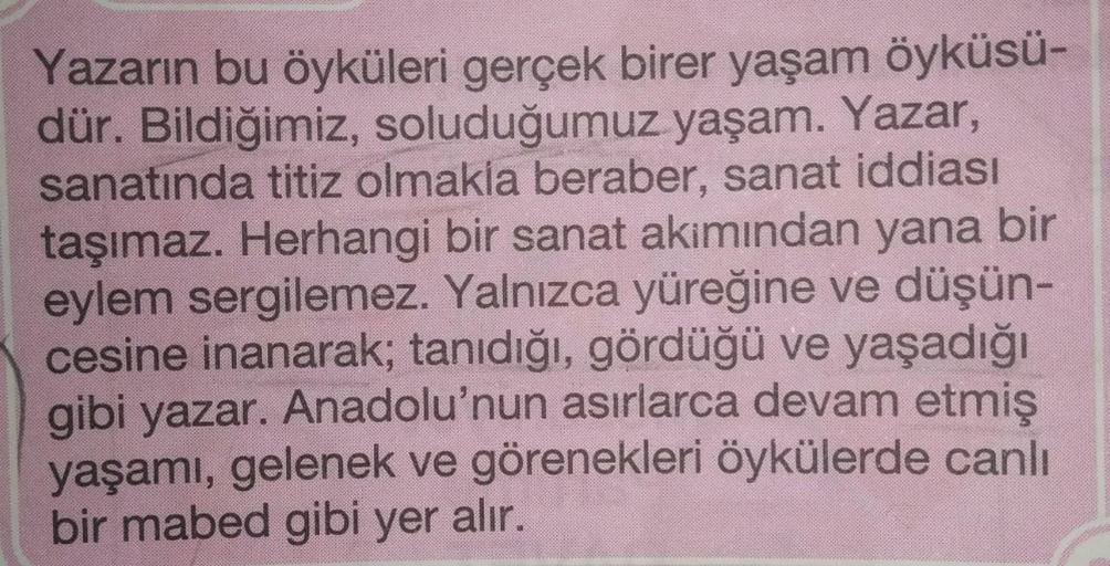 Yazarın bu öyküleri gerçek birer yaşam öyküsü-
dür. Bildiğimiz, soluduğumuz yaşam. Yazar,
sanatında titiz olmakla beraber, sanat iddiası
taşımaz. Herhangi bir sanat akımından yana bir
eylem sergilemez. Yalnızca yüreğine ve düşün-
cesine inanarak; tanıdığı,