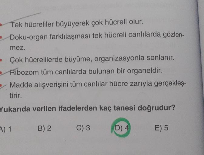 Tek hücreliler büyüyerek çok hücreli olur.
Doku-organ farklılaşması tek hücreli canlılarda gözlen-
mez.
Çok hücrelilerde büyüme, organizasyonla sonlanır.
Ribozom tüm canlılarda bulunan bir organeldir.
Madde alışverişini tüm canlılar hücre zarıyla gerçekleş