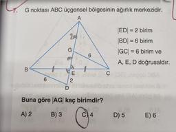 G noktası ABC üçgensel bölgesinin ağırlık merkezidir.
A
B
6
+
B) 3
20%
G
D
E2
6
Buna göre |AG| kaç birimdir?
8.(0
A) 2
C) 4
C
|ED| = 2 birim
|BD| = 6 birim
|GC| = 6 birim ve
A, E, D doğrusaldır.
D) 5
E) 6