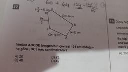 12
A) 20
C) 40
60 +64 124 =
(4+1) cm
D
5x cm
3
E
(2x-1) cm
166
124=15x
= 15x @
B) 23
D) 42
(3x+4) cm
A
B
(x+2) cm
Verilen ABCDE beşgeninin çevresi 101 cm olduğu-
na göre |BC| kaç santimetredir?
24
16 Düşey doğ
çarpışında
selmekte
Bu top
ana kad
metre y
A) 250