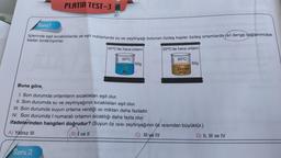 Sorul
PLATIN TEST-3
Soru 2
60
İçlerinde eşit sıcaklıklarda ve eşit miktarlarda su ve zeytinyağı bulunan özdeş kaplar özdeş ortamlarda sıl denge sağlanıncaya
kadar bırakılıyorlar.
20°C'de hava ortamı
50°C
Su
50g
20°C'de hava ortamı
50°C
Zeytin
yağı
50g
Buna göre,
I. Son durumda ortamların sıcaklıkları eşit olur.
II. Son durumda su ve zeytinyağının sıcaklıkları eşit olur.
III. Son durumda suyun ortama verdiği ısı miktarı daha fazladır.
IV. Son durumda I numaralı ortamın sıcaklığı daha fazla olur.
ifadelerinden hangileri doğrudur? (Suyun Öz Isısı Zeytinyağının öz ısısından büyüktür.)
A) Yalnız III
B) I ve II
C) III ve IV
D) II, III ve IV