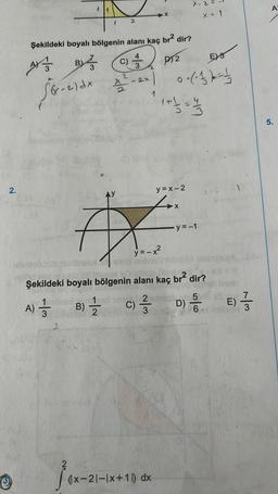 2.
Ⓡ
Şekildeki boyalı bölgenin alanı kaç br² dir?
B) 4 C)
P12
A
S&-21dx
2
2
2
2x
CISC
AY
F
DOX
y = -x²
Bottest
y=x-2
(x-21-1x+11) dx
X-2
0-1-34²-13
1 + 1/2 = 21/1/20
-X
X = 1
oladi
Şekildeki boyalı bölgenin alanı kaç br² dir?
A) //
-y=-1
ivsm
2
5
7
B) C) == 0) E
1/2
D) 6.
E) 1/3
nolias
A
5.