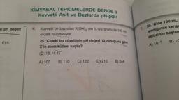 ki pH değeri
E) 5
KİMYASAL TEPKİMELERDE DENGE-II
Kuvvetli Asit ve Bazlarda pH-POH
4.
Kuvvetli bir baz olan X(OH)₂ nin 0,122 gramı ile 100 mL
çözelti hazırlanıyor.
25 °C'deki bu çözeltinin pH değeri 12 olduğuna göre
X'in atom kütlesi kaçtır?
(0:16, H: 1)
A) 100
B) 110
C) 122
D) 210
E) 244
7. 25 °C'de 100 mL
lendiğinde karışı
zeltisinin başlan
A) 10-4
B) 10