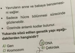 Yavruların anne ve babaya benzemesi-
ni sağlar.
Sadece hücre bölünmesi sürecinde
gözlenebilir.
• Üzerinde anlamlı kodlar bulunur.
Yukarıda sözü edilen genetik yapı aşağı-
dakilerden hangisidir?
A) Gen
C) Kromozom
BDNA
D) Çekirdek
201