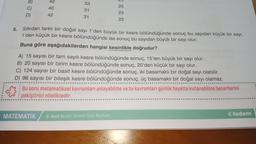 5.
B)
C)
D)
42
40
42
33
31
31
MATEMATİK
Sıfırdan farklı bir doğal sayı 1'den büyük bir kesre bölündüğünde sonuç bu sayıdan küçük bir sayı,
1'den küçük bir kesre bölündüğünde ise sonuç bu sayıdan büyük bir sayı olur.
Buna göre aşağıdakilerden hangisi kesinlikle doğrudur?
23
25
23
23
A) 15 sayısı bir tam sayılı kesre bölündüğünde sonuç, 15'ten büyük bir sayı olur.
B) 20 sayısı bir birim kesre bölündüğünde sonuç, 20'den küçük bir sayı olur.
C) 124 sayısı bir basit kesre bölündüğünde sonuç, iki basamaklı bir doğal sayı olabilir.
D) 96 sayısı bir bileşik kesre bölündüğünde sonuç, üç basamaklı bir doğal sayı olamaz.
Bu soru matematiksel kavramları anlayabilme ve bu kavramları günlük hayatta kullanabilme becerilerini
pekiştirici niteliktedir.
6. Sınıf Beceri Temelli Soru Bankası
Otudem