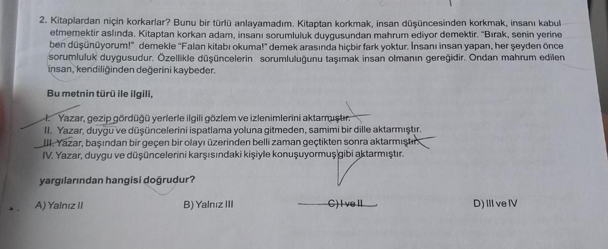 2. Kitaplardan niçin korkarlar? Bunu bir türlü anlayamadım. Kitaptan korkmak, insan düşüncesinden korkmak, insanı kabul
etmemektir aslında. Kitaptan korkan adam, insanı sorumluluk duygusundan mahrum ediyor demektir. "Bırak, senin yerine
ben düşünüyorum!" d