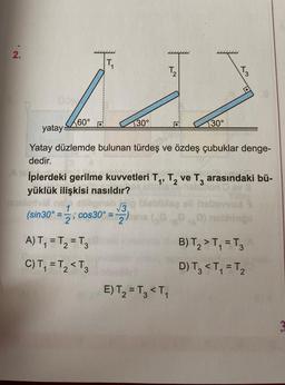 2.
T₁
T₁₂
122
130°
DOS
hnelerival no)
1
yatay
Yatay düzlemde bulunan türdeş ve özdeş çubuklar denge-
dedir.
(sin 30°=
60°
=-
İplerdeki gerilme kuvvetleri T₁, T₂ ve T3 arasındaki bü-
yüklük ilişkisi nasıldır?
av 8
3
2
; cos30° =
A) T₁ = T₂ = T3
C) T₁ = T₂ <T3
A
√√3
2
130°
69
T3
E) T₂ = T3 <T₁
B) T₂ > T₁=T3
D) T3 < T₁ = T₂