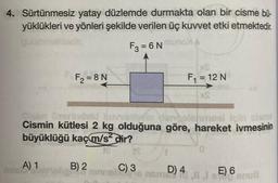 4. Sürtünmesiz yatay düzlemde durmakta olan bir cisme bü-
yüklükleri ve yönleri şekilde verilen üç kuvvet etki etmektedir.
muna>A
F3 = 6 N
F₂=8N
A) 1
misis
elm üzerindekd
rindeki kuvvetlerin oncolenmesi için cisme
Cismin kütlesi 2 kg olduğuna göre, hareket ivmesinin
büyüklüğü kaç m/s² dir?
xe
F₁ = 12 N
B) 2
unne) C) 3 asmD) 411E) 68