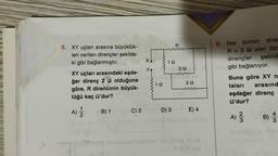 5. XY uçları arasına büyüklük-
leri verilen dirençler şekilde-
ki gibi bağlanmıştır.
XY uçları arasındaki eşde-
ğer direnç 29 olduğuna
göre, R direncinin büyük-
lüğü kaç O'dur?
-2
A) 2/2
B) 1
C) 2
X↓
Y
www
19
www
19
D) 3
R
22
292
E) 4
Shib A
8. Her birinin dire
R = 292 olan özc
şekild
dirençler
gibi bağlanıyor.
Buna göre XY n
taları arasınd
eşdeğer direnç
Q2'dur?
w/N
A) 1/125
4
B) /