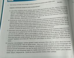 3DF950E3
1.
Mevlâna
Dilini terbiye etmeden önce yüreğini terbiye et çünkü söz yürekten gelir, dilden çıkar.
Aşağıdaki metinlerden hangisi bu sözü örneklemektedir?
A) Leyla ablayı senelerdir tanırım; severim, sayarım. Fakat geçenlerde bir olay oldu, doğrusu hem kızdırdı
beni hem de kalbimi kırdı. Yemek yapıyordum. Baktım ki evde hiç soğan kalmamış, manava gitmeye de
üşendim, Leyla abladan iki tane soğan istedim. Bir süre sonra baktım ki tuz da bitmiş meğer. Yine Leyla
ablanın kapısını çaldım. Tuzu da verdi ama gülerek "Sende de hiçbir şey kalmamış komşu, artık alışverişe
çıksan nasıl olur?" demesin mi? Bozulduğumu fark edince de "Yahu sen beni tanımıyor musun? Benim
sadece dilimdedir, yoksa kalbim temizdir benim." dedi.
B) İş yerinde bir süredir devam eden bazı sorunlar yüzünden müdürümüz geçenlerde herkesin katıldığı bir
toplantı yaptı. Toplantı esnasında isim vermeden sorunun asıl kaynağı olan kişiler için sert sözler sarf etti.
Hatta bu şekilde devam ederlerse işten çıkarılacaklarını da ima etti. Bu arada müdürle göz göze geldik.
Ben ve benim gibi işlerini layıkıyla yapan kişilerin bu ağır konuşmadan rahatsız olduğumuzu fark edince
"Tabii bu iş yerinde görevini en iyi şekilde yapan ve yapmaya çalışan kişiler de var. Onların hakkını yemek
istemem. O kişilere de teşekkürlerimi iletirim." diyerek konuşmasını tamamladı.
C) Mezuniyet töreninde giymek için aldığı elbiseyi bize gösterdiğinde aslında hiçbirimiz beğenmemiştik.
Hem rengi ona hiç yakışmamıştı hem de modeli onu biraz kilolu göstermişti. Ama kendisi çok beğendiği
için biz de ona yakıştığını, gayet iyi göründüğünü söyledik. Ama Derya, bizim gibi biri değildi. Elbiseyi
iyice bir inceledikten sonra, "Sana bir şey söyleyeyim mi? Bu kıyafet sana hiç olmamış. Bir defa rengi çok
koyu oysa sana açık renkler yakışıyor. Bir de seni kilolu gösterdi. Sen kilolu değilsin ki... Neden öyle gö-
rünesin?" dedikten sonra ilave etti: "Bence yarın gidip değiştir bu elbiseyi." Haklı mıydı? Hem de sonuna
kadar...
D) Süleyman, dürüstlüğüyle, herkese gereken cevabı vermesiyle iftihar eder her zaman. Bence de bunlar
önemli erdemlerdendir. Hele de dürüst olmak... Ama insan nerede, ne zaman ve nasıl konuşacağını da
bilmeli. Çünkü bu da bir erdemdir. Süleyman, dürüstlük adı altında maalesef çok kalp kırmıştır. Ona hep
sözlerini tartarak konuşmasını, her şeyi her yerde söylememesi gerektiğini söylüyoruz ama o bizi dinle-
mediği gibi ulu orta konuşmayı büyük bir marifet olarak gördü sürekli. Bunun bedelini yalnız kalmakla
ödedi, ödüyor, ödeyecek de... Çünkü bu huyu yüzünden herkes ondan uzaklaştı.
3.