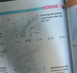 8
oth
25
prizma
mike
13.
m
A) 10
H
D
8 cm
LL
6 cm
B
B) 20
H
G Dikdörtgenler prizma-
sında boyalı alan kaç
cm² dir?
C
5 cm
KONU TESTI1
C) 30
G
D) 40
E) 50
Şekildeki kare dik
prizmanın hacmi
pm³ tür?
E
H
A) 9/2