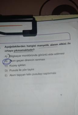 Aşağıdakilerden hangisi manyetik alanın etkisi ile
ortaya çıkmamaktadır?
A) Bilgisayar monitöründe görüntü elde edilmesi
B) Akım geçen direncin ısınması
Kuzey işıkları
D) Pusula ile yön tayini
E) Akım taşıyan telin pusulayı saptırması