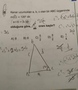 8.
= gab
Kenar uzunlukları a, b, c olan bir ABC üçgeninde
m(C) = 120° dir.
(a+b = 3√ab
olduğuna göre,
A) 8
B) 6
+5² + 2ab₂ gab
C
Bt
ab
A
gad
oranı kaçtır?
C)
5
2
b
2
(3²= {²+6² + 2ab²
D)
3
2
100L
E)
1
²45 ²4
gase
25.1
1²+5² 796
² gab.Com
957