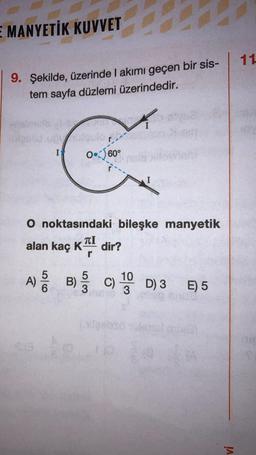 E MANYETİK KUVVET
9. Şekilde, üzerinde I akımı geçen bir sis-
tem sayfa düzlemi üzerindedir.
exeolid udulquior
I
060°
A
O noktasındaki bileşke manyetik
alan kaç K
TI
r
dir?
I
myse
10
A) 5 B) 3 C) ¹ D) 3 E) 5
3
(laebs
A
IA
11