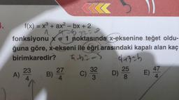 1.
K
f(x) = x³ + ax²-bx + 2
4-6-7229
^
fonksiyonu x = 1 noktasında x-eksenine teğet oldu-
ğuna göre, x-ekseni ile eğri arasındaki kapalı alan kaç
birimkaredir?
4-42-3
A)
23
4
B)
27
4
C)
32
3
-41326
D) 255
8
E)
47
4