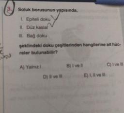 3.
K55
Soluk borusunun yapısında,
1. Epiteli doku
II. Düz kaslar
ill. Bağ doku
şeklindeki doku çeşitlerinden hangilerine ait hüc-
reler bulunabilir?
A) Yalnız I
D) ve
B) I vel
E) I, II ve il
C) I ve ill