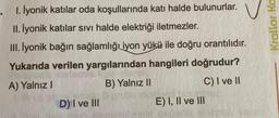 1. İyonik katılar oda koşullarında katı halde bulunurlar.
II. İyonik katılar sıvı halde elektriği iletmezler.
III. lyonik bağın sağlamlığı iyon yükü ile doğru orantılıdır.
Yukarıda verilen yargılarından hangileri doğrudur?
A) Yalnız I
B) Yalnız II
C) I ve II
D) I ve III
E) I, II ve III
Krallar Ka