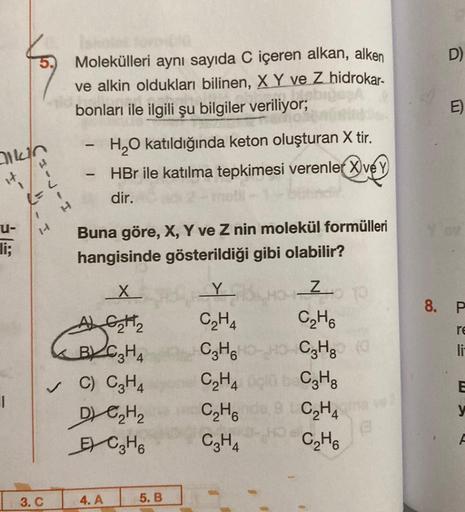 alkin
U-
li;
(=-
1
H-T.
l=
Molekülleri aynı sayıda C içeren alkan, alken
ve alkin oldukları bilinen, X Y ve Z hidrokar-
bonları ile ilgili şu bilgiler veriliyor;
3. C
-
1
H₂O katıldığında keton oluşturan X tir.
HBr ile katılma tepkimesi verenler X ve y
dir