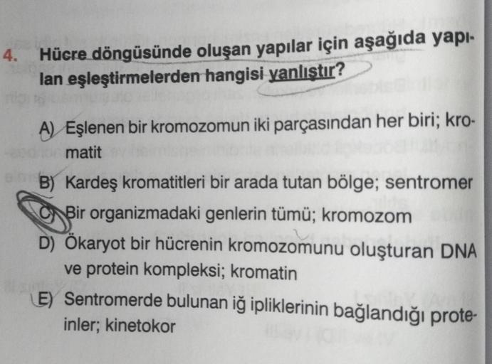 4. Hücre döngüsünde oluşan yapılar için aşağıda yapı-
lan eşleştirmelerden hangisi yanlıştır?
muguio
A) Eşlenen bir kromozomun iki parçasından her biri; kro-
matit
B) Kardeş kromatitleri bir arada tutan bölge; sentromer
Bir organizmadaki genlerin tümü; kro