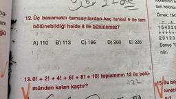 ba-
am
ğü
12. Üç basamaklı tamsayılardan kaç tanesi 6 ile tam
bölünebildiği halde 8 ile bölünemez?
100
A) 110 B) 113 C) 186
'Poes
finieves
D) 200
E) 226
SU
1136
Fer
13.0! + 2!+4! + 6! + 8! + 10! toplamının 12 ile bölü-
münden kalan kaçtır?
124
T
8
S
tam bölünür.
Örnek: 1542
+
154238
L L L
23123
Sonuç "C
nür.
15. Bu bilg
lünebi
lir?