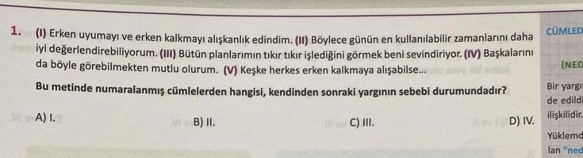 1.
(1) Erken uyumayı ve erken kalkmayı alışkanlık edindim. (II) Böylece günün en kullanılabilir zamanlarını daha
Xem iyi değerlendirebiliyorum. (III) Bütün planlarımın tıkır tıkır işlediğini görmek beni sevindiriyor. (IV) Başkalarını
da böyle görebilmekten