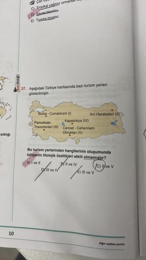 sıklığı
10
Kafa Dengi
Çall
C) Tropikal yağmur ormanla
D) Savan biyomu
E) Tundra biyomu
37. Aşağıdaki Türkiye haritasında bazı turizm yerleri
gösterilmiştir.
Bursa - Cumalıkızık (1)
Pamukkale
Travertenleri (III)
Ani Harabeleri (II)
DY III ve IV
Kapadokya (I