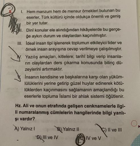 1. Hem manzum hem de mensur örnekleri bulunan bu
eserler, Türk kültürü içinde oldukça önemli ve geniş
bir yer tutar.
II. Dinî konular ele alındığından hikâyelerde bu gerçe-
ğe aykırı durum ve olaylardan kaçınılmıştır.
III. Ideal insan tipi işlenerek toplum