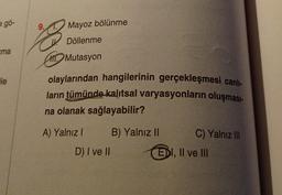 a gö-
ma
ile
9.
Mayoz bölünme
Döllenme
HIT Mutasyon
olaylarından hangilerinin gerçekleşmesi canlı-
ların tümünde kalıtsal varyasyonların oluşması-
na olanak sağlayabilir?
A) Yalnız 1
D) I ve II
B) Yalnız II
C) Yalnız III
EDI, II ve III