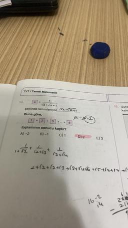 13.
TYT/ Temel Matematik
1
√a+√a+1
şeklinde tanımlanıyor. a-rat
Buna göre,
a
1
2 + 3 + ... + 8
toplamının sonucu kaçtır?
A) -2
B)-1
C) 1
+1/2+1/
8-
12+13
D) 2
E) 3
L
13+14
2+12+12+13+√3+√uth +55+/6+12+1²
16-2
15. Güne
katıl
3
21
216