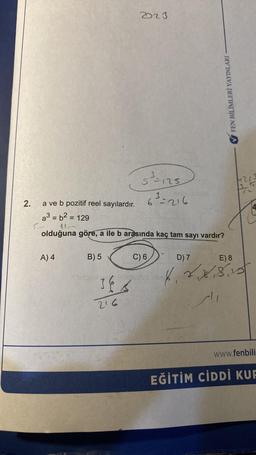 2.
<--
A) 4
a ve b pozitif reel sayılardır.
a³ = b² = 129
11-
olduğuna göre, a ile b arasında kaç tam sayı vardır?
B) 5
16/
2023
216
5-125
63=216
FEN BİLİMLERİ YAYINLARI
C) 6
|u2|=
(L
D) 7
82,8,8.15
E) 8
www.fenbili
EĞİTİM CİDDİ KUF