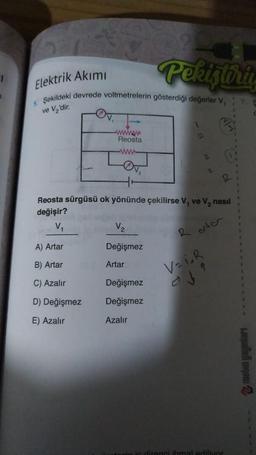 7
9
Elektrik Akımı
5. Şekildeki devrede voltmetrelerin gösterdiği değerler V₁
ve V₂'dir.
wwwww
Reosta
www
A) Artar
B) Artar
C) Azalır
D) Değişmez
E) Azalır
V₂
Değişmez
Pekiştiriy
Reosta sürgüsü ok yönünde çekilirse V₁ ve V₂ nasıl
değişir?
R orter
Artar
Değişmez
Değişmez
Azalır
2
Vaih
ed
R
direnci ihmal ediliyor
2 metin yayınları