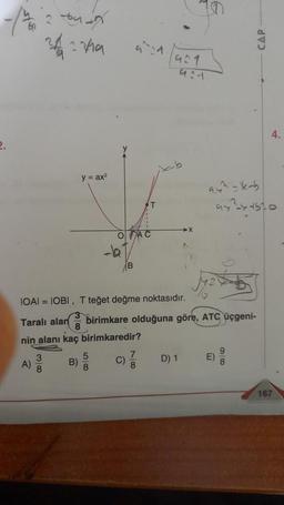 -10
2 bun
2422/19
3
A) 8
y = ax²
B)
jalm
IOAI = IOBI, T teğet değme noktasıdır.
3
8
nin alanı kaç
5
O AC
8
T
Taralı alan birimkare olduğuna göre, ATC üçgeni-
birimkaredir?
C)
^
78
9:1
➤X
D) 1
9.4²-kab
94²44570
E)
CAP
9
4.
167